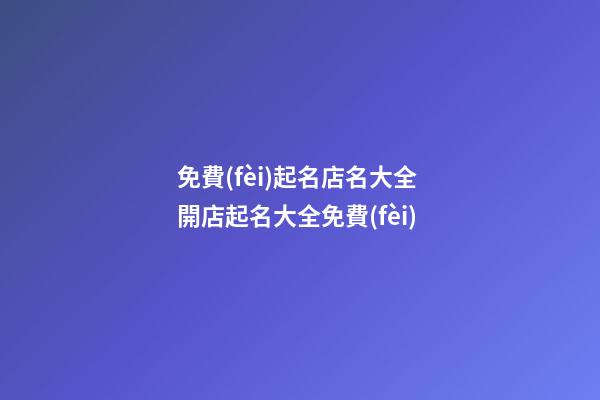 免費(fèi)起名店名大全 開店起名大全免費(fèi)-第1張-店鋪起名-玄機(jī)派